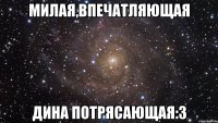 милая,впечатляющая дина потрясающая:3