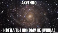 ахуенно когда ты никому не нужна(