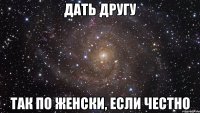 дать другу так по женски, если честно