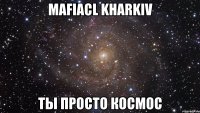 mafiacl kharkiv ты просто космос