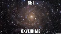 вы охуенные