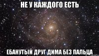 не у каждого есть ебанутый друг дима без пальца