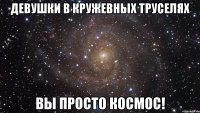 девушки в кружевных труселях вы просто космос!