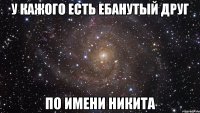 у кажого есть ебанутый друг по имени никита