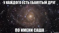 у каждого есть ебанутый друг по имени саша