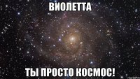 виолетта ты просто космос!