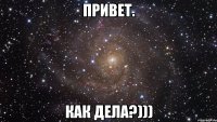 привет. как дела?)))