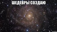 шедевры создаю 