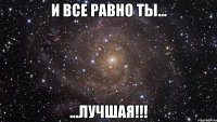 и все равно ты... ...лучшая!!!