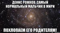 денис рожков, самый нормальный мальчик в мири похлопаем его родителям!