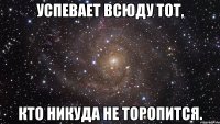 успевает всюду тот, кто никуда не торопится.