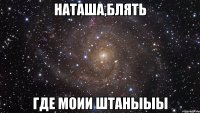 наташа,блять где моии штаныыы