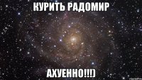 курить радомир ахуенно!!!)