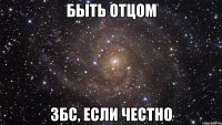 быть отцом збс, если честно