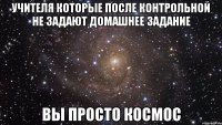 учителя которые после контрольной не задают домашнее задание вы просто космос