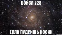 бойся 228 если пудришь носик