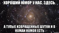 хороший юмор у нас, здесь. а тупые извращенные шутки и в human humor есть