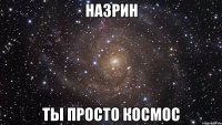 назрин ты просто космос