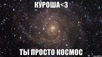 куроша<3 ты просто космос