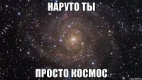 наруто ты просто космос