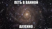 петь в ванной ахуенно