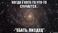 когда у кого-то что-то случается... -"ебать, пиздец"