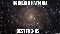 ксюша и катюша best frends! :*