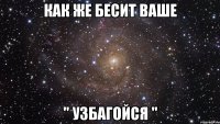 как же бесит ваше " узбагойся "