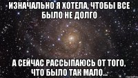 изначально я хотела, чтобы все было не долго а сейчас рассыпаюсь от того, что было так мало...