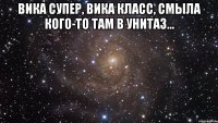 вика супер, вика класс, смыла кого-то там в унитаз... 