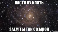 настя ну блять заем ты так со мной