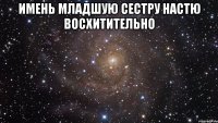 имень младшую сестру настю восхитительно 