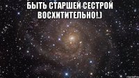 быть старшей сестрой восхитительно!.) 