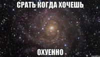 срать когда хочешь охуенно