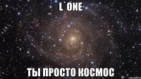 l`one ты просто космос