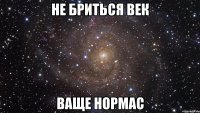 не бриться век ваще нормас