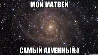 мой матвей самый ахуенный:)