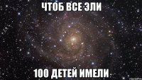 чтоб все эли 100 детей имели