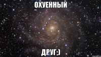 охуенный друг;)