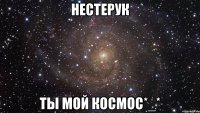 нестерук ты мой космос*_*