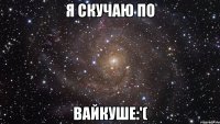 я скучаю по вайкуше:'(