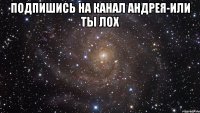 подпишись на канал андрея-или ты лох 