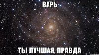 варь ты лучшая, правда