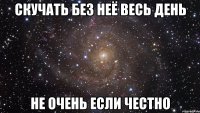 скучать без неё весь день не очень если честно