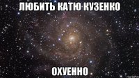 любить катю кузенко охуенно