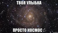 твоя улыбка просто космос :*