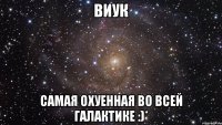 виук самая охуенная во всей галактике :)*