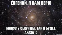 евгений, я вам верю минус 2 секунды, так и будет. ахаха :d