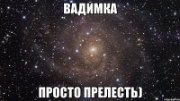 вадимка просто прелесть)