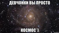 девчонки вы просто космос*)